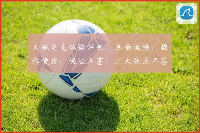 火狐电竞体验评测：画面流畅，操作便捷，玩法丰富，三大亮点不容错过