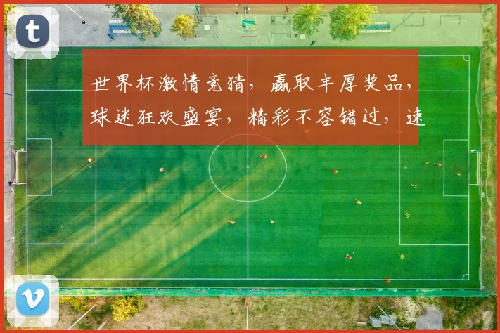 世界杯激情竞猜，赢取丰厚奖品，球迷狂欢盛宴，精彩不容错过，速来参与