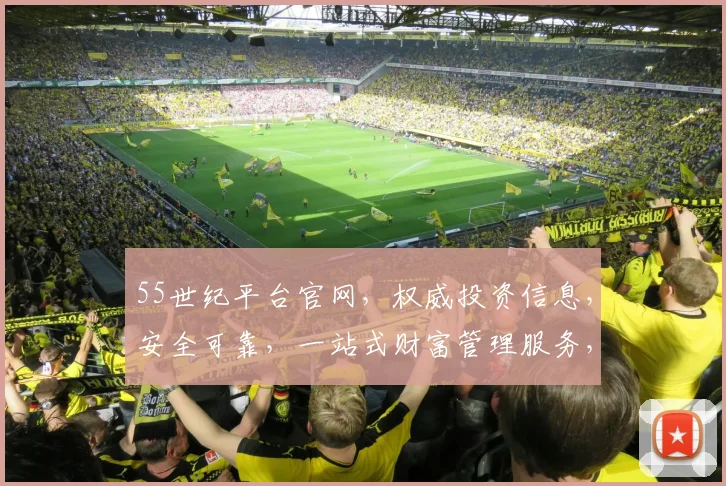 55世纪平台官网，权威投资信息，安全可靠，一站式财富管理服务，让您投资无忧