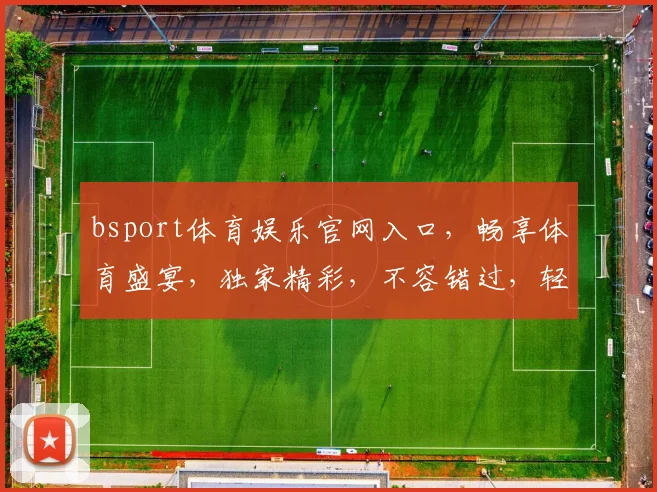 bsport体育娱乐官网入口，畅享体育盛宴，独家精彩，不容错过，轻松登录