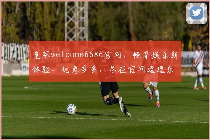 皇冠welcome6686官网，畅享娱乐新体验，优惠多多，尽在官网逗逗乐逗逗乐