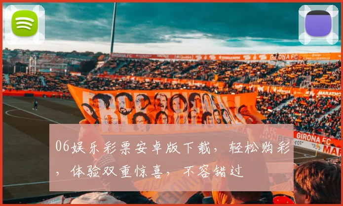 06娱乐彩票安卓版下载，轻松购彩，体验双重惊喜，不容错过