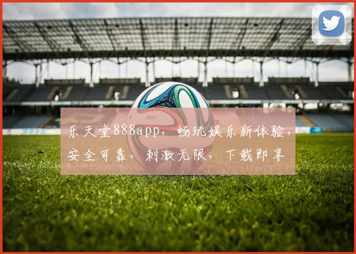 乐天堂888app，畅玩娱乐新体验，安全可靠，刺激无限，下载即享