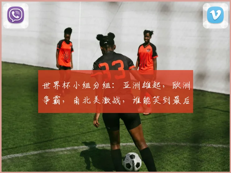世界杯小组分组：亚洲雄起，欧洲争霸，南北美激战，谁能笑到最后