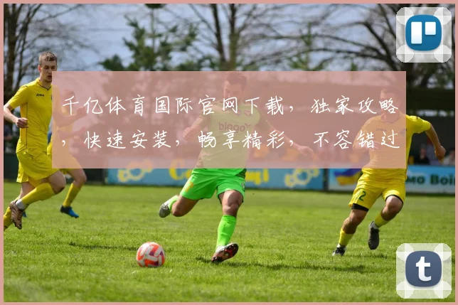 千亿体育国际官网下载，独家攻略，快速安装，畅享精彩，不容错过，必看