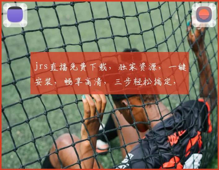 jrs直播免费下载，独家资源，一键安装，畅享高清，三步轻松搞定，不容错过