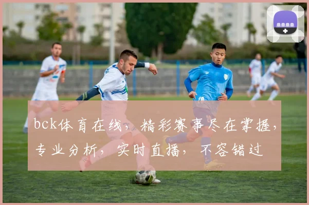 bck体育在线，精彩赛事尽在掌握，专业分析，实时直播，不容错过